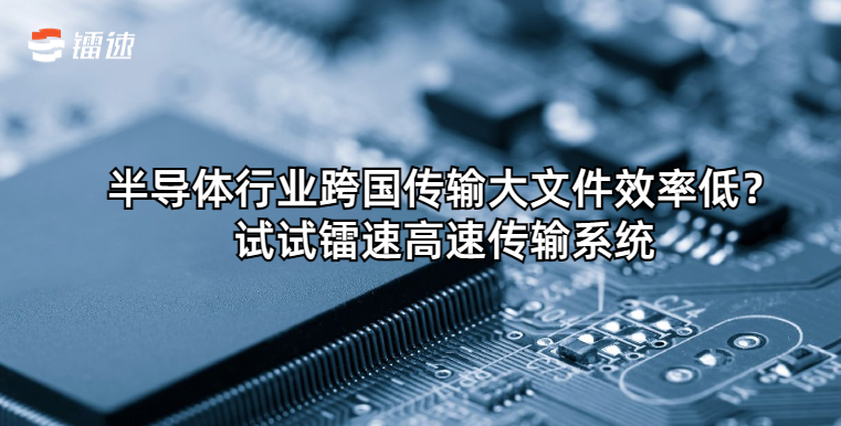 半导体行业跨国传输大文件效率低?试试速盈娱乐高速传输系统