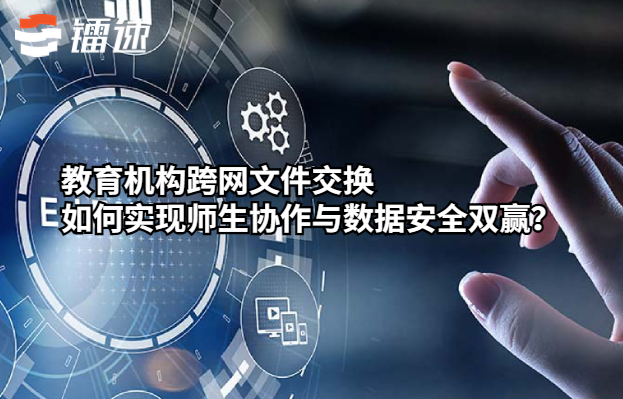 教育机构跨网文件交换如何实现师生协作与数据安全双赢？