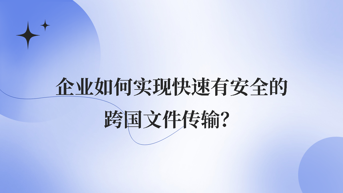 企业如何实现快速有安全的跨国文件传输？