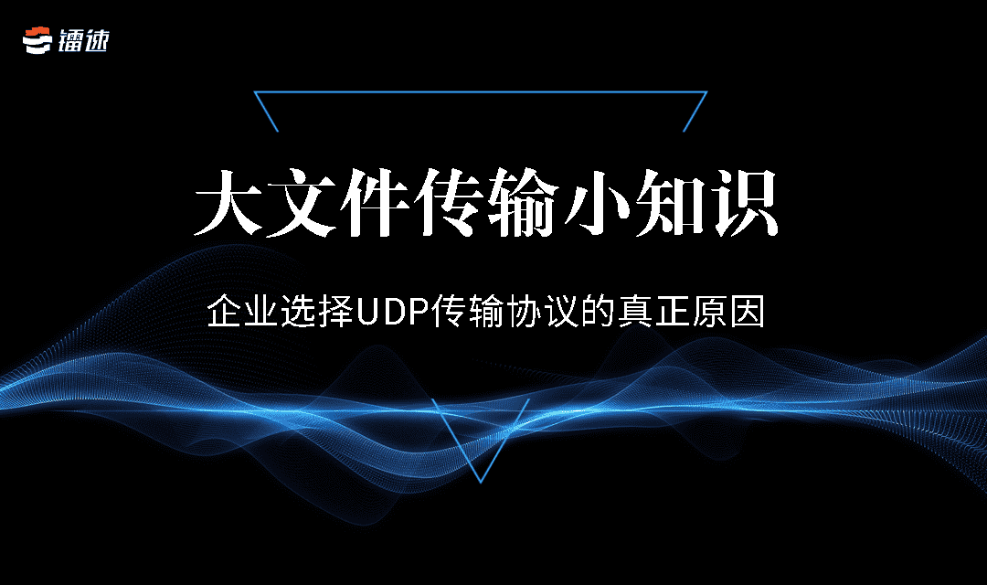 大文件传输小知识 | 企业选择UDP传输协议的真正原因