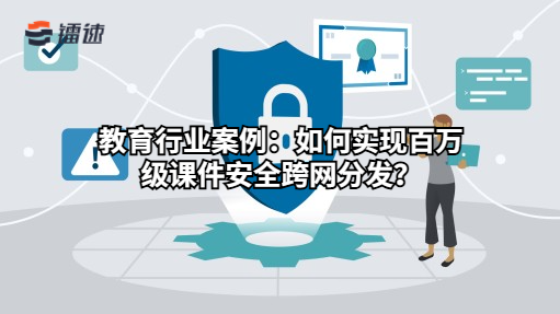 教育行业案例：如何实现百万级课件安全跨网分发？