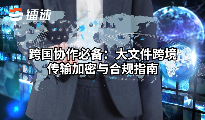 跨国协作必备：大文件跨境传输加密与合规指南