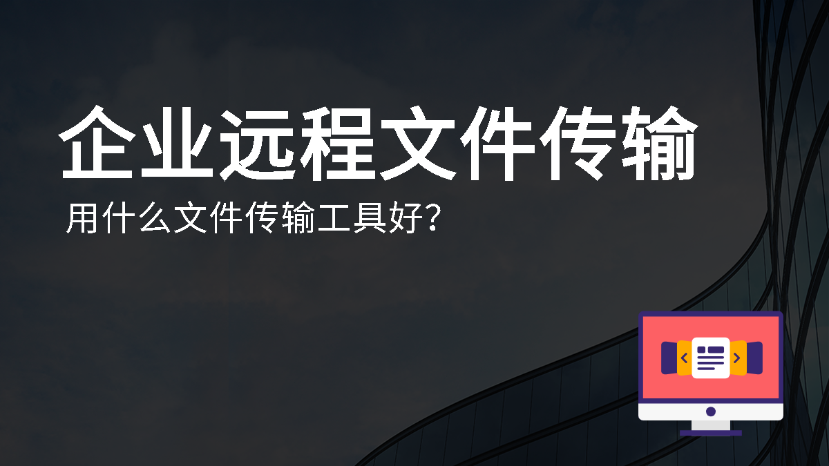 企业远程文件传输用什么文件传输工具好？