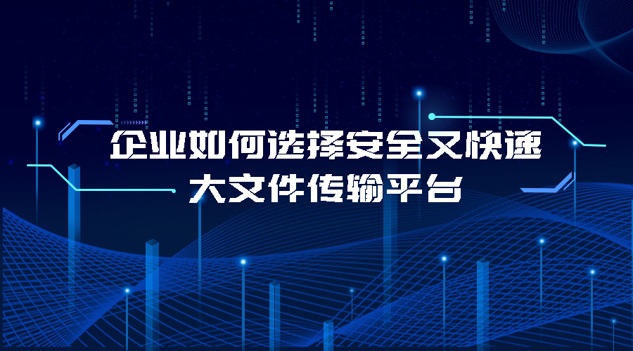 企业如何选择安全又快速的大文件传输平台