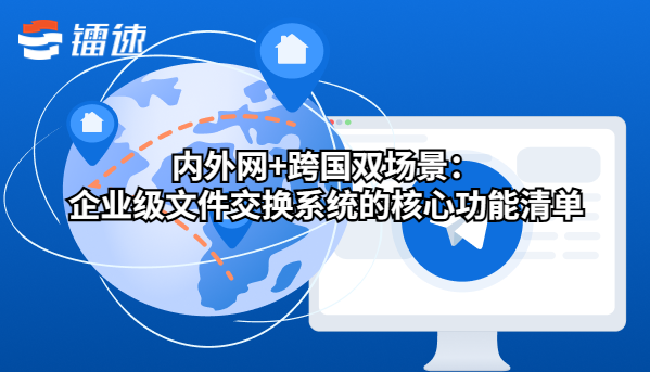 内外网+跨国双场景：企业级文件交换系统的核心功能清单